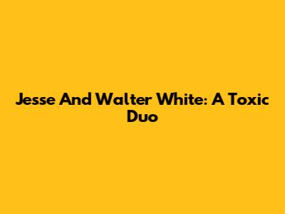 Jesse And Walter White: A Toxic Duo