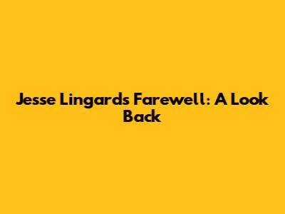 Jesse Lingard's Farewell: A Look Back