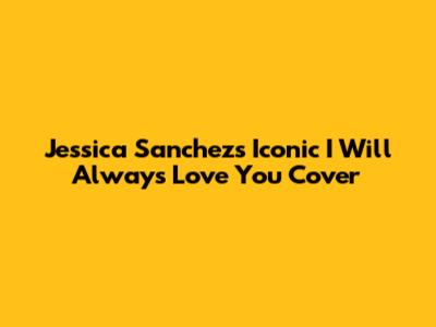 Jessica Sanchez's Iconic 'I Will Always Love You' Cover