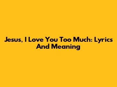 Jesus, I Love You Too Much: Lyrics And Meaning