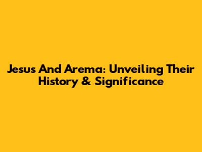 Jesus And Arema: Unveiling Their History & Significance