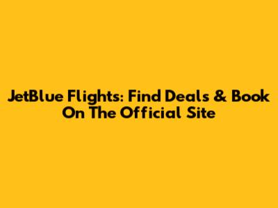 JetBlue Flights: Find Deals & Book On The Official Site