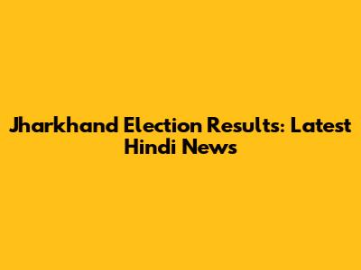 Jharkhand Election Results: Latest Hindi News