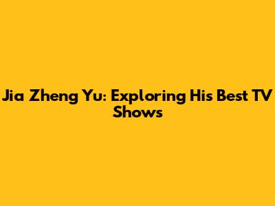 Jia Zheng Yu: Exploring His Best TV Shows