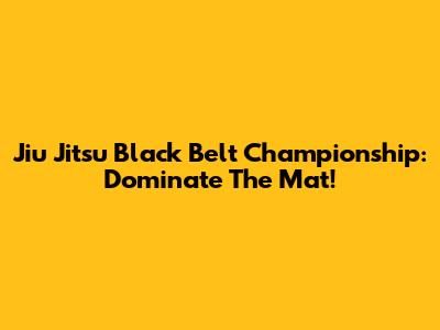Jiu Jitsu Black Belt Championship: Dominate The Mat!