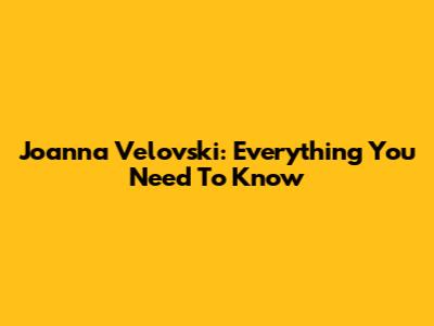 Joanna Velovski: Everything You Need To Know