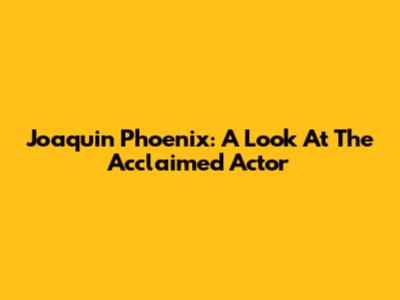 Joaquin Phoenix: A Look At The Acclaimed Actor