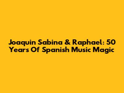 Joaquin Sabina & Raphael: 50 Years Of Spanish Music Magic
