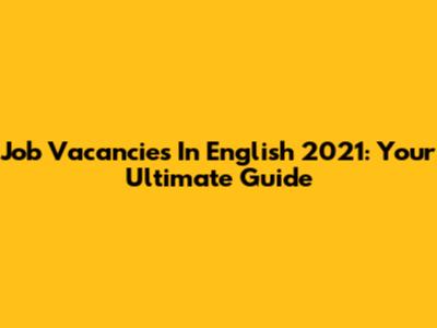 Job Vacancies In English 2021: Your Ultimate Guide