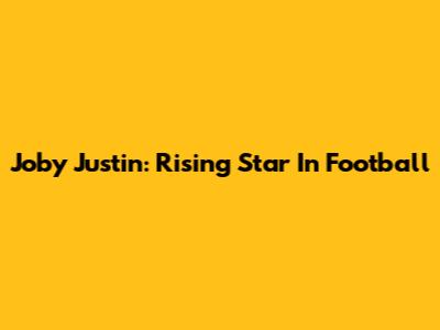 Joby Justin: Rising Star In Football