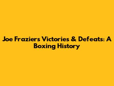 Joe Frazier's Victories & Defeats: A Boxing History