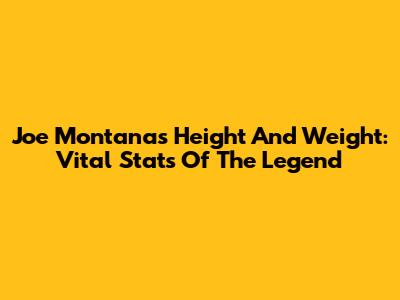 Joe Montana's Height And Weight: Vital Stats Of The Legend