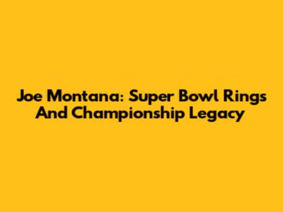 Joe Montana: Super Bowl Rings And Championship Legacy