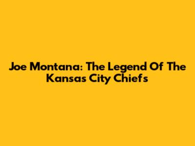 Joe Montana: The Legend Of The Kansas City Chiefs