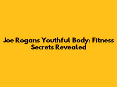 Joe Rogan's Youthful Body: Fitness Secrets Revealed