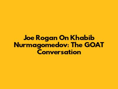 Joe Rogan On Khabib Nurmagomedov: The GOAT Conversation