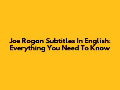 Joe Rogan Subtitles In English: Everything You Need To Know