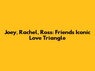 Joey, Rachel, Ross: Friends' Iconic Love Triangle