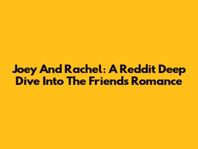 Joey And Rachel: A Reddit Deep Dive Into The 'Friends' Romance