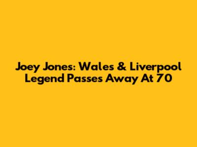 Joey Jones: Wales & Liverpool Legend Passes Away At 70