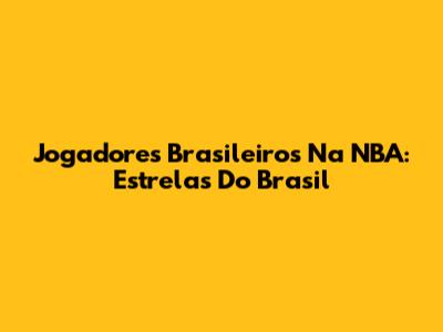 Jogadores Brasileiros Na NBA: Estrelas Do Brasil