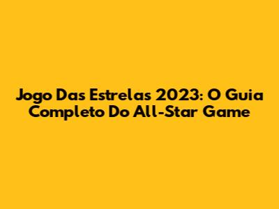 Jogo Das Estrelas 2023: O Guia Completo Do All-Star Game