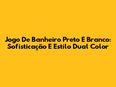 Jogo De Banheiro Preto E Branco: Sofisticação E Estilo Dual Color