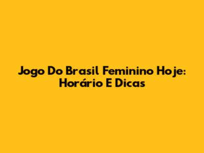 Jogo Do Brasil Feminino Hoje: Horário E Dicas