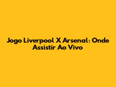Jogo Liverpool X Arsenal: Onde Assistir Ao Vivo