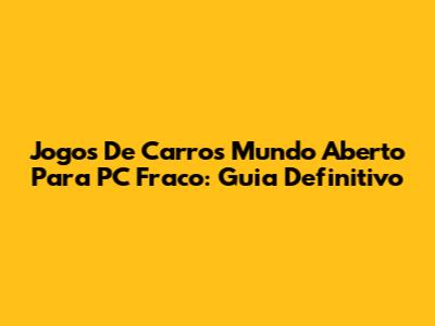 Jogos De Carros Mundo Aberto Para PC Fraco: Guia Definitivo