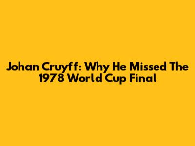 Johan Cruyff: Why He Missed The 1978 World Cup Final