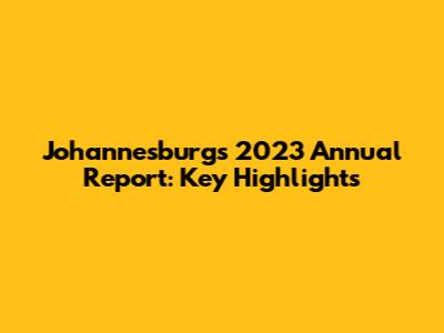 Johannesburg's 2023 Annual Report: Key Highlights