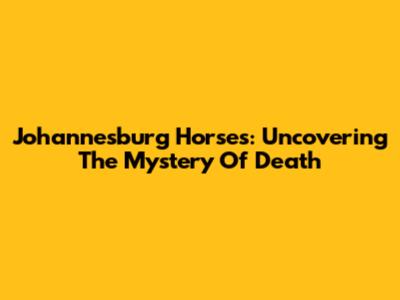 Johannesburg Horses: Uncovering The Mystery Of Death