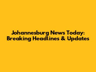 Johannesburg News Today: Breaking Headlines & Updates