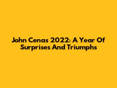John Cena's 2022: A Year Of Surprises And Triumphs