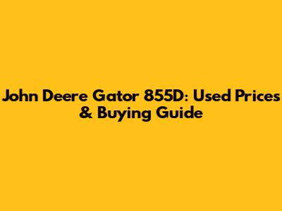 John Deere Gator 855D: Used Prices & Buying Guide