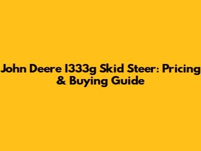 John Deere I333g Skid Steer: Pricing & Buying Guide