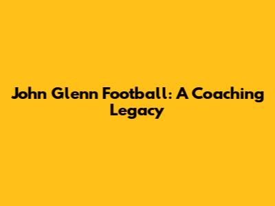 John Glenn Football: A Coaching Legacy