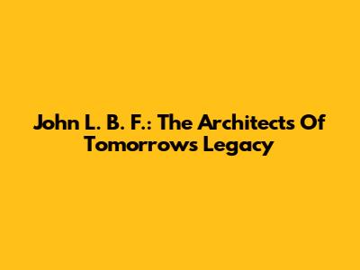 John L. B. F.: The Architects Of Tomorrow's Legacy