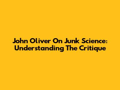 John Oliver On Junk Science: Understanding The Critique