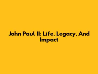 John Paul II: Life, Legacy, And Impact