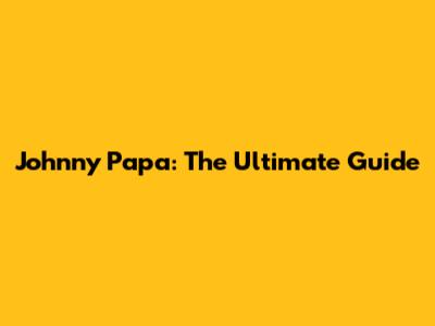 Johnny Papa: The Ultimate Guide