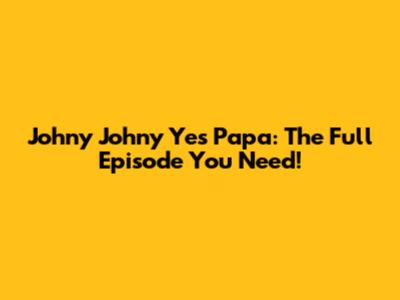 Johny Johny Yes Papa: The Full Episode You Need!