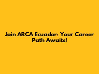 Join ARCA Ecuador: Your Career Path Awaits!