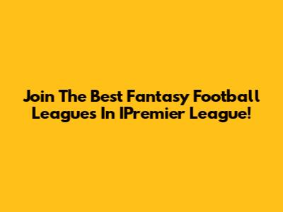 Join The Best Fantasy Football Leagues In IPremier League!