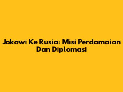 Jokowi Ke Rusia: Misi Perdamaian Dan Diplomasi