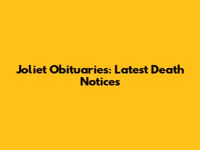Joliet Obituaries: Latest Death Notices