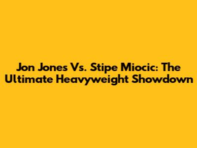Jon Jones Vs. Stipe Miocic: The Ultimate Heavyweight Showdown