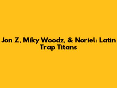 Jon Z, Miky Woodz, & Noriel: Latin Trap Titans