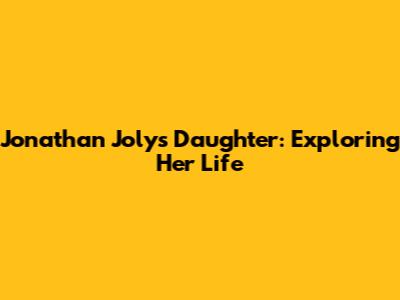 Jonathan Joly's Daughter: Exploring Her Life